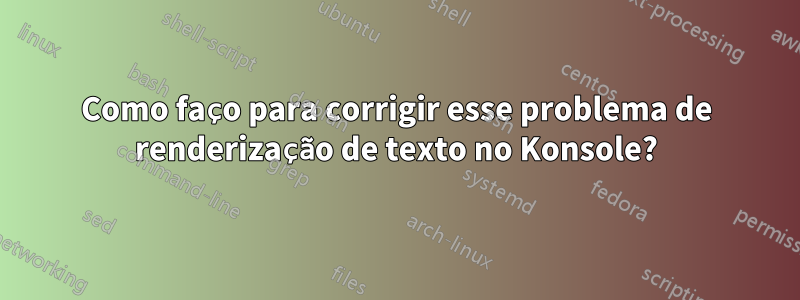 Como faço para corrigir esse problema de renderização de texto no Konsole?