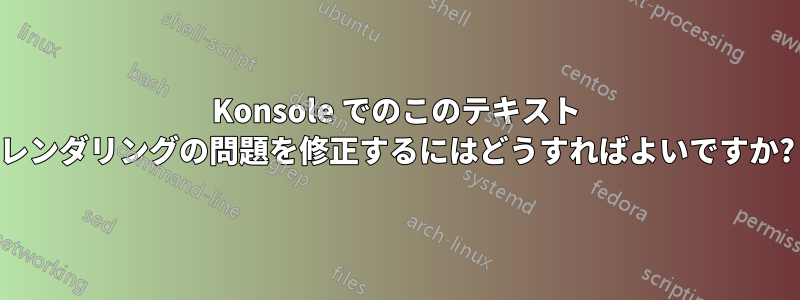 Konsole でのこのテキスト レンダリングの問題を修正するにはどうすればよいですか?