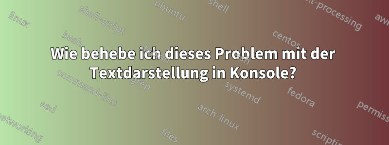 Wie behebe ich dieses Problem mit der Textdarstellung in Konsole?