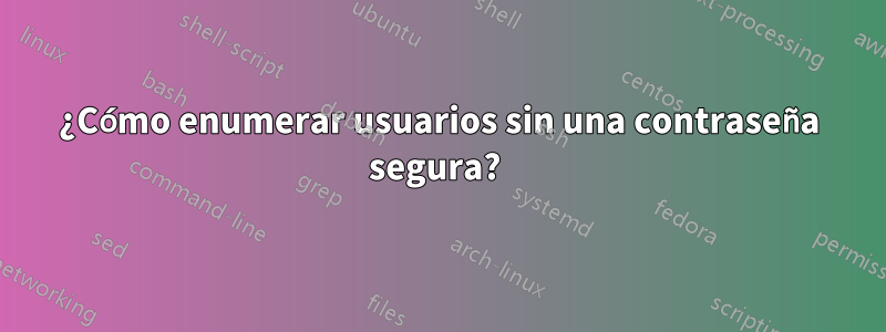 ¿Cómo enumerar usuarios sin una contraseña segura? 