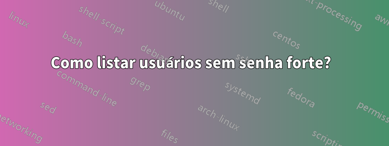 Como listar usuários sem senha forte? 