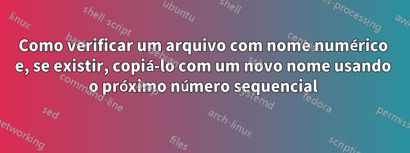 Como verificar um arquivo com nome numérico e, se existir, copiá-lo com um novo nome usando o próximo número sequencial