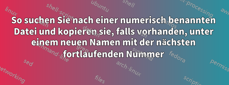 So suchen Sie nach einer numerisch benannten Datei und kopieren sie, falls vorhanden, unter einem neuen Namen mit der nächsten fortlaufenden Nummer