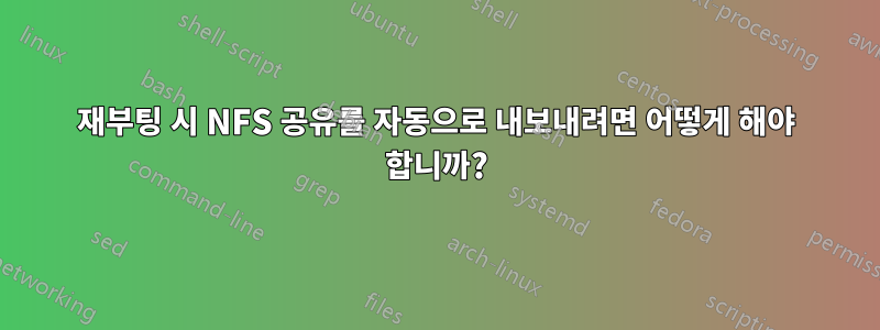 재부팅 시 NFS 공유를 자동으로 내보내려면 어떻게 해야 합니까?