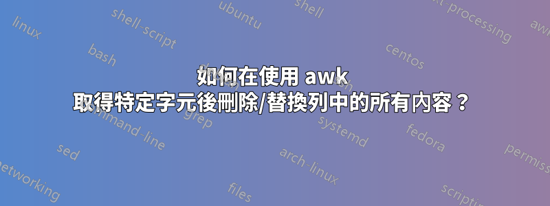 如何在使用 awk 取得特定字元後刪除/替換列中的所有內容？