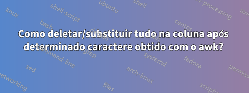 Como deletar/substituir tudo na coluna após determinado caractere obtido com o awk?