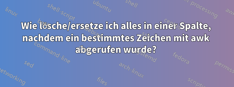 Wie lösche/ersetze ich alles in einer Spalte, nachdem ein bestimmtes Zeichen mit awk abgerufen wurde?