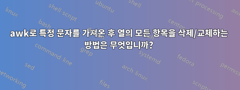 awk로 특정 문자를 가져온 후 열의 모든 항목을 삭제/교체하는 방법은 무엇입니까?