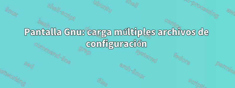 Pantalla Gnu: carga múltiples archivos de configuración