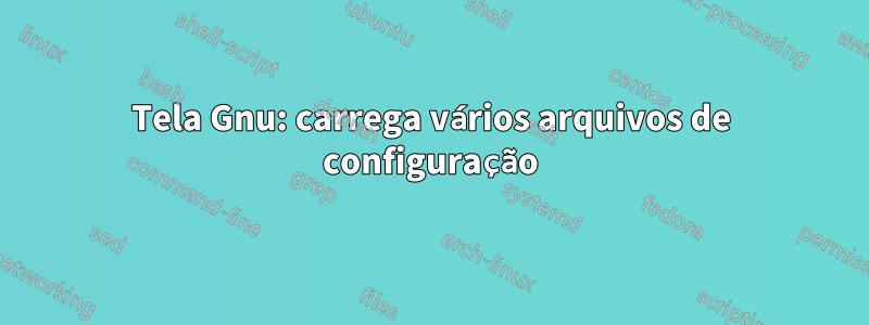 Tela Gnu: carrega vários arquivos de configuração