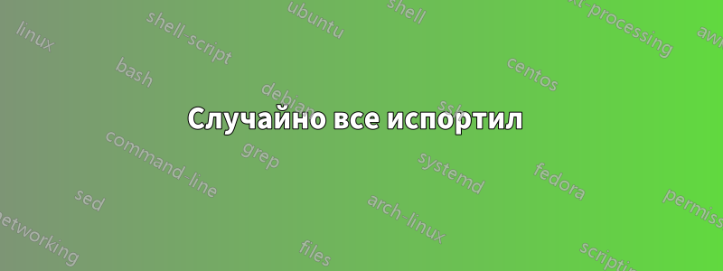 Случайно все испортил 