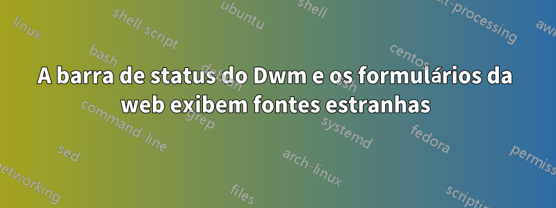 A barra de status do Dwm e os formulários da web exibem fontes estranhas