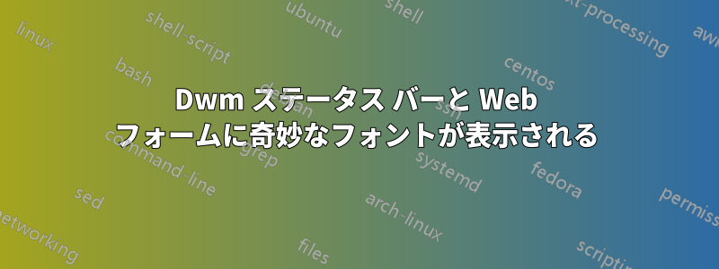 Dwm ステータス バーと Web フォームに奇妙なフォントが表示される