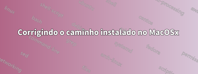 Corrigindo o caminho instalado no MacOSx