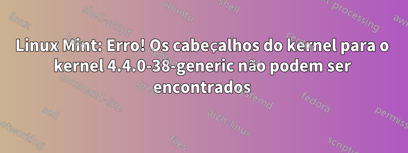 Linux Mint: Erro! Os cabeçalhos do kernel para o kernel 4.4.0-38-generic não podem ser encontrados