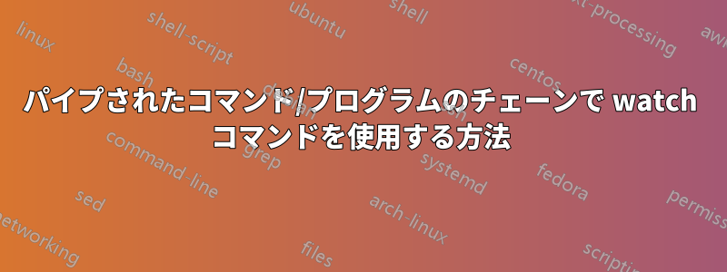 パイプされたコマンド/プログラムのチェーンで watch コマンドを使用する方法