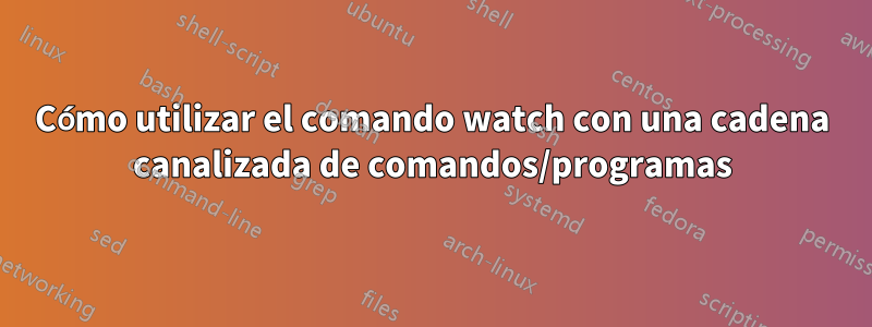 Cómo utilizar el comando watch con una cadena canalizada de comandos/programas