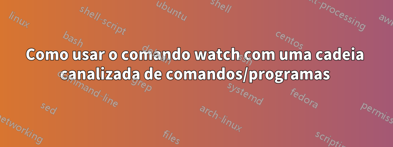 Como usar o comando watch com uma cadeia canalizada de comandos/programas