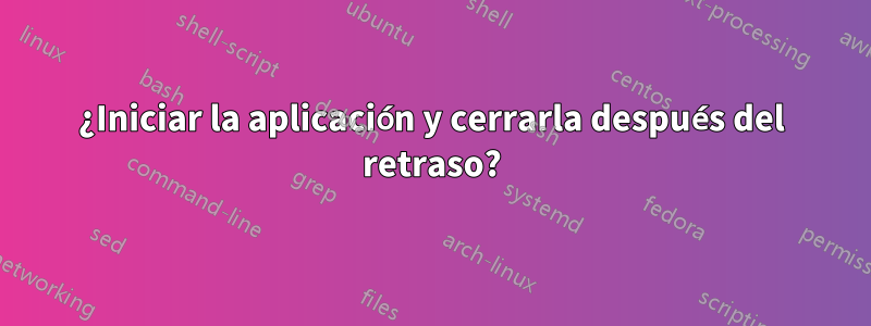 ¿Iniciar la aplicación y cerrarla después del retraso?