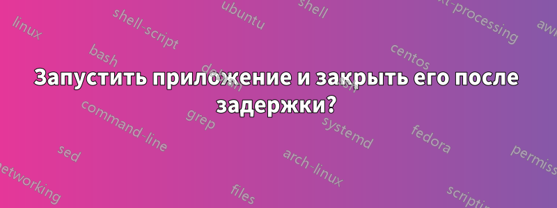 Запустить приложение и закрыть его после задержки?