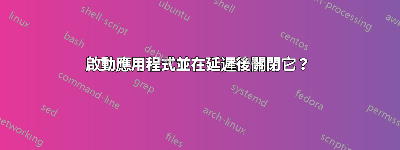 啟動應用程式並在延遲後關閉它？