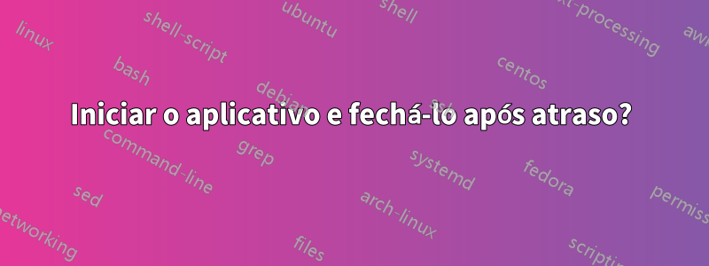 Iniciar o aplicativo e fechá-lo após atraso?