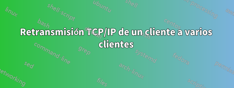 Retransmisión TCP/IP de un cliente a varios clientes