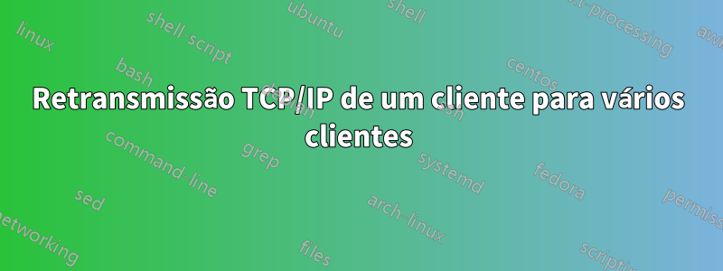 Retransmissão TCP/IP de um cliente para vários clientes