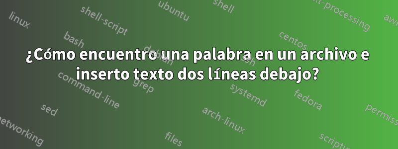 ¿Cómo encuentro una palabra en un archivo e inserto texto dos líneas debajo?