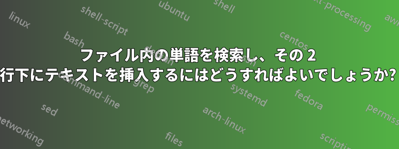 ファイル内の単語を検索し、その 2 行下にテキストを挿入するにはどうすればよいでしょうか?