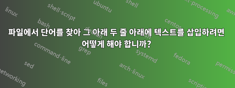 파일에서 단어를 찾아 그 아래 두 줄 아래에 텍스트를 삽입하려면 어떻게 해야 합니까?