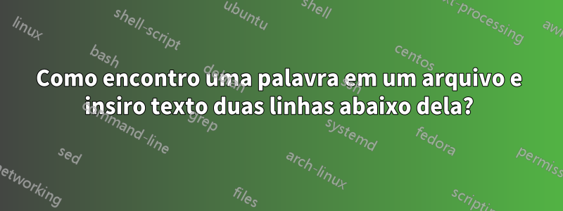 Como encontro uma palavra em um arquivo e insiro texto duas linhas abaixo dela?