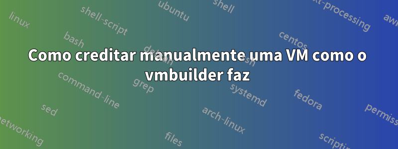 Como creditar manualmente uma VM como o vmbuilder faz