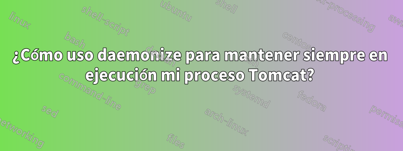 ¿Cómo uso daemonize para mantener siempre en ejecución mi proceso Tomcat?