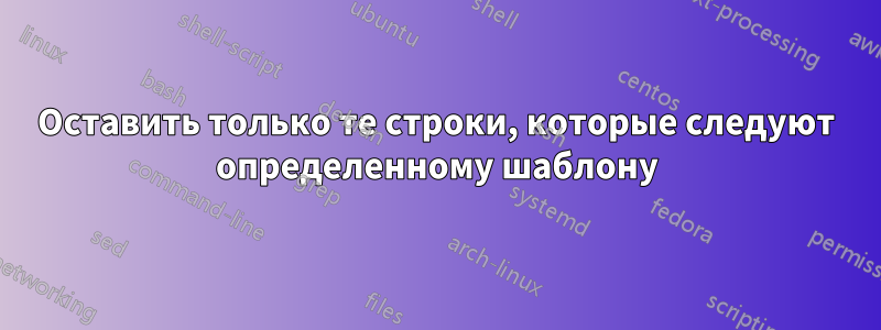 Оставить только те строки, которые следуют определенному шаблону