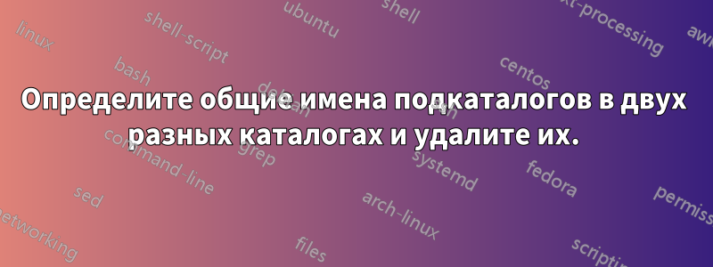 Определите общие имена подкаталогов в двух разных каталогах и удалите их.