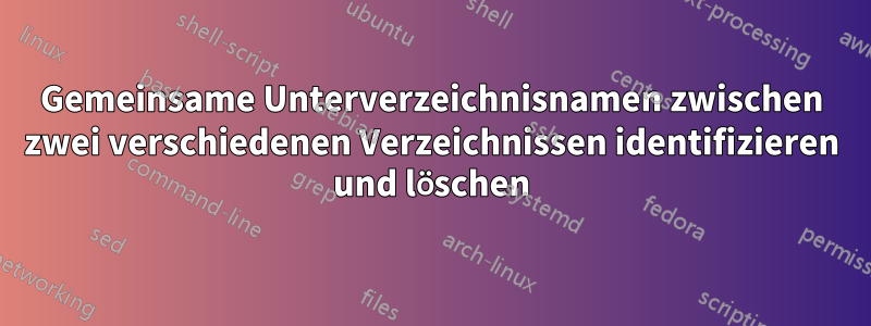 Gemeinsame Unterverzeichnisnamen zwischen zwei verschiedenen Verzeichnissen identifizieren und löschen