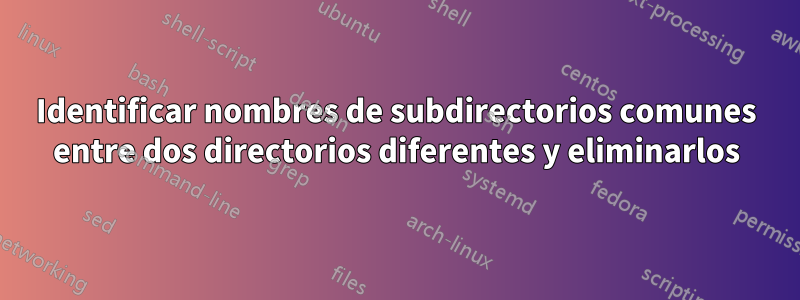 Identificar nombres de subdirectorios comunes entre dos directorios diferentes y eliminarlos