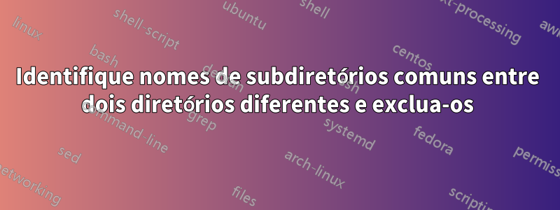 Identifique nomes de subdiretórios comuns entre dois diretórios diferentes e exclua-os