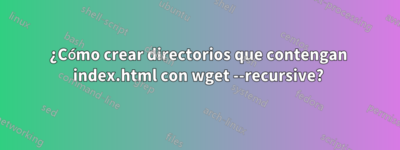 ¿Cómo crear directorios que contengan index.html con wget --recursive?