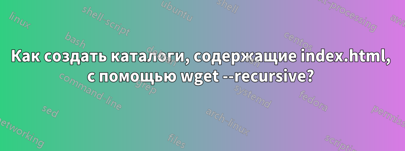 Как создать каталоги, содержащие index.html, с помощью wget --recursive?