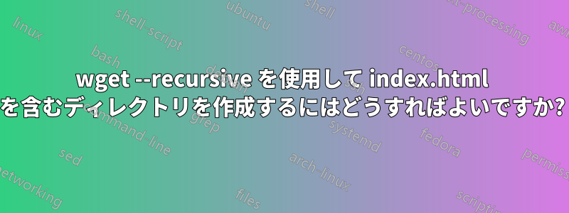 wget --recursive を使用して index.html を含むディレクトリを作成するにはどうすればよいですか?