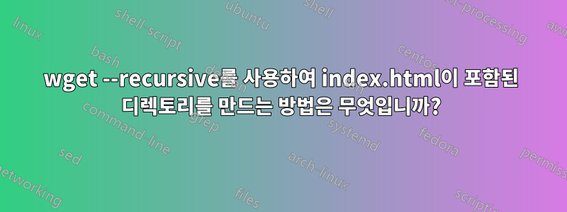 wget --recursive를 사용하여 index.html이 포함된 디렉토리를 만드는 방법은 무엇입니까?