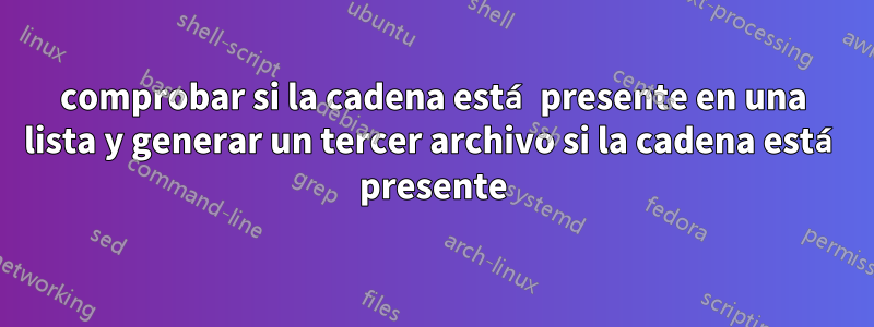 comprobar si la cadena está presente en una lista y generar un tercer archivo si la cadena está presente