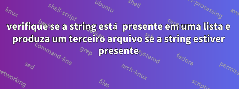 verifique se a string está presente em uma lista e produza um terceiro arquivo se a string estiver presente