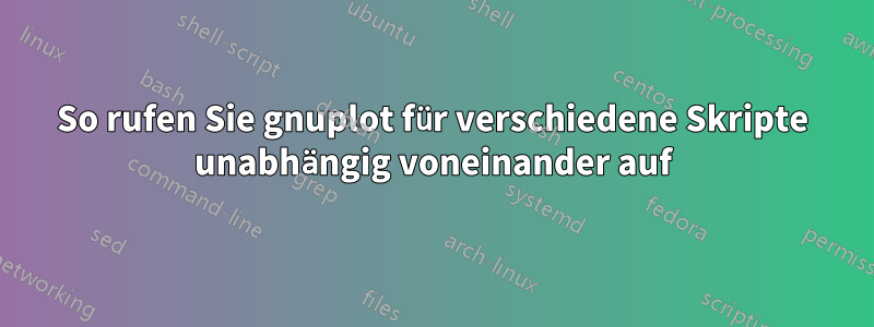 So rufen Sie gnuplot für verschiedene Skripte unabhängig voneinander auf