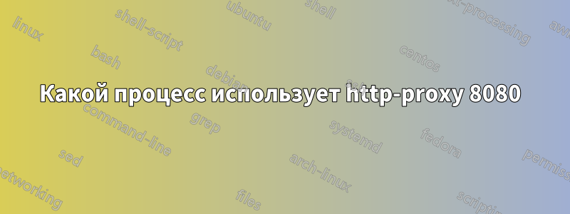 Какой процесс использует http-proxy 8080 