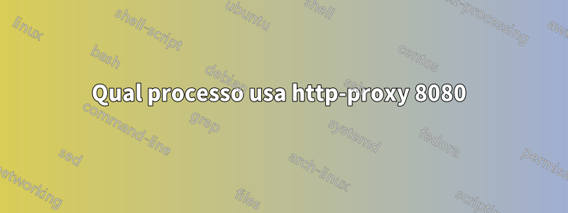 Qual processo usa http-proxy 8080 