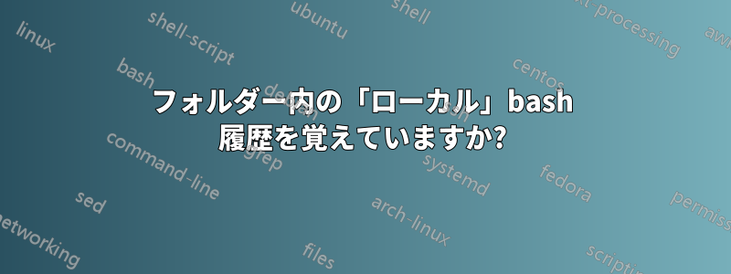 フォルダー内の「ローカル」bash 履歴を覚えていますか?