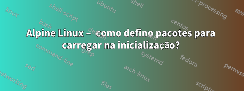 Alpine Linux – como defino pacotes para carregar na inicialização?